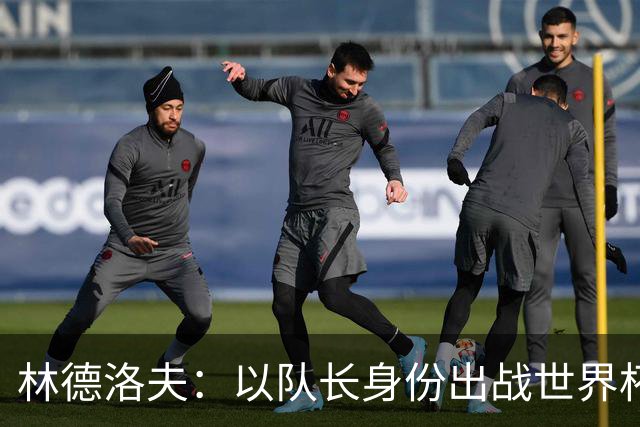 林德洛夫：以队长身份出战世界杯很自豪 希望能战胜老队友汉尼拔